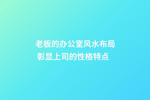 老板的办公室风水布局 彰显上司的性格特点